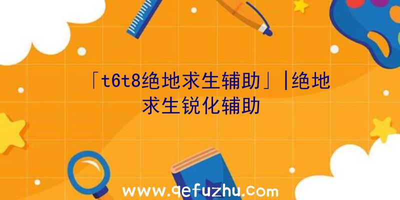 「t6t8绝地求生辅助」|绝地求生锐化辅助